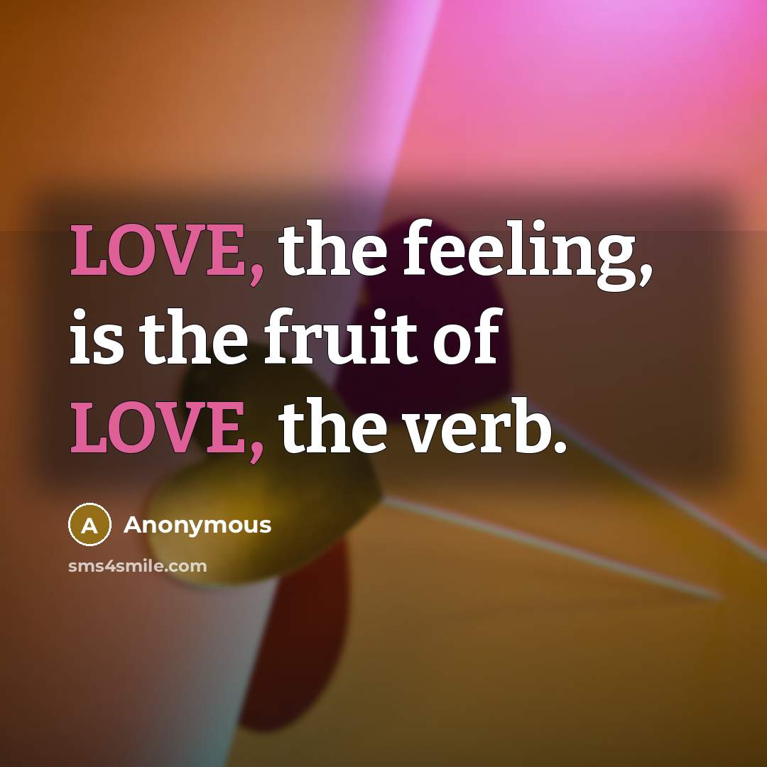 “LOVE, the feeling, is the fruit of LOVE, the verb.” quote by Anonymous