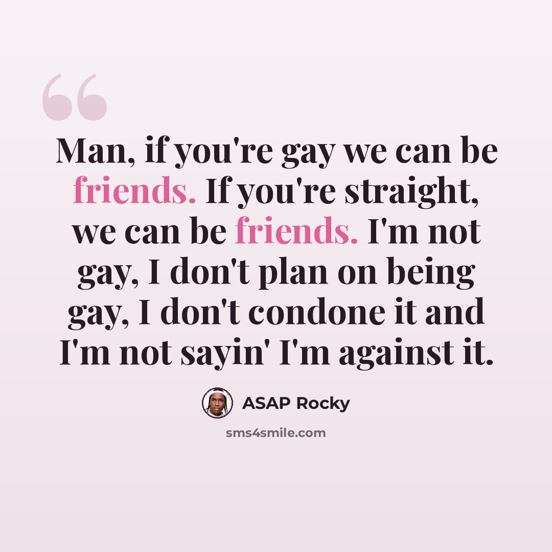 “Man, if you're gay we can be friends. If you're straight, we can be friends. I'm not gay, I don't plan on being gay, I don't condone it and I'm not sayin' I'm against it.” quote by ASAP Rocky