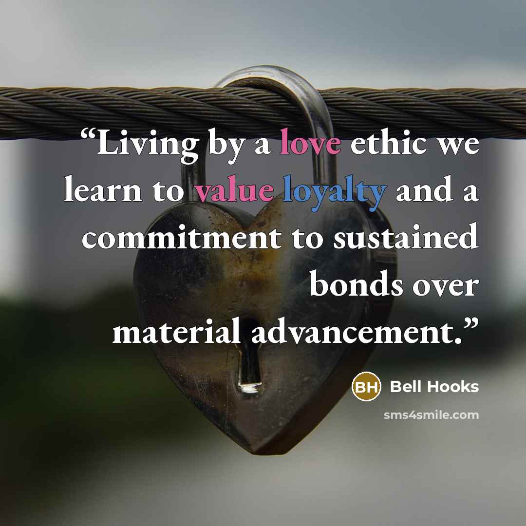 “Living by a love ethic we learn to value loyalty and a commitment to sustained bonds over material advancement.” quote by bell hooks