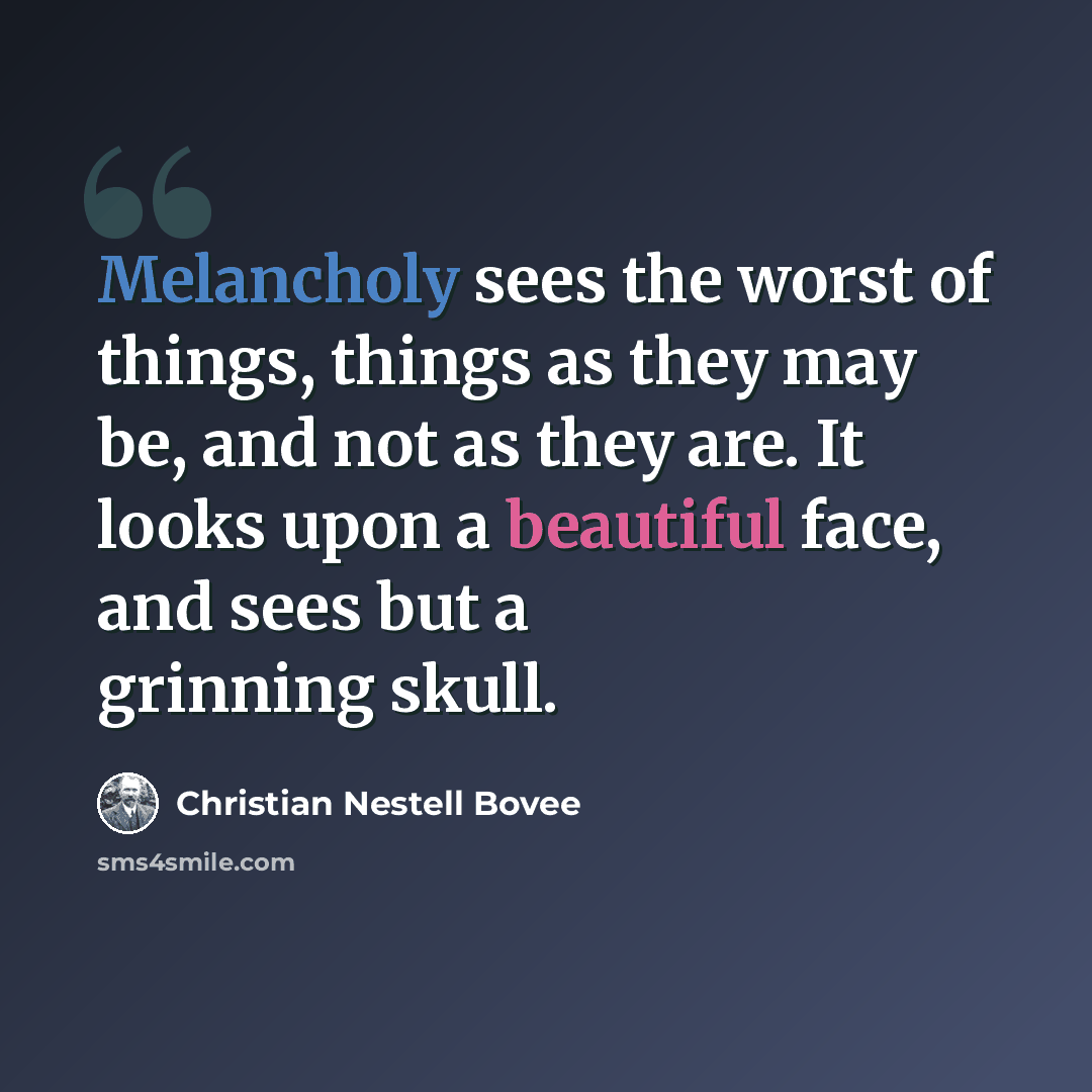 “Melancholy sees the worst of things, things as they may be, and not as they are. It looks upon a beautiful face, and sees but a grinning skull.” quote by Christian Nestell Bovee