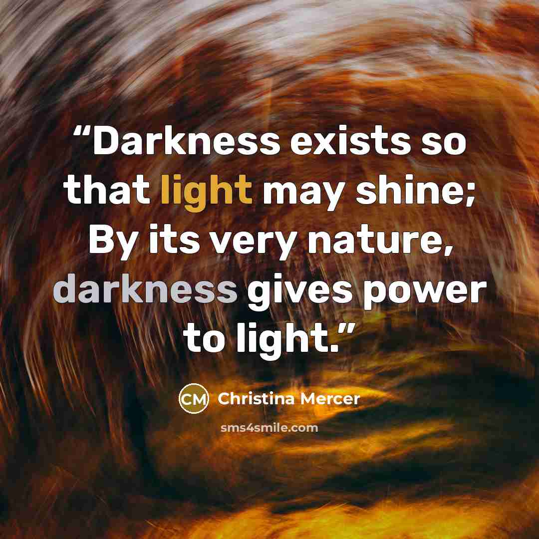 “Darkness exists so that light may shine; By its very nature, darkness gives power to light.” quote by Christina Mercer