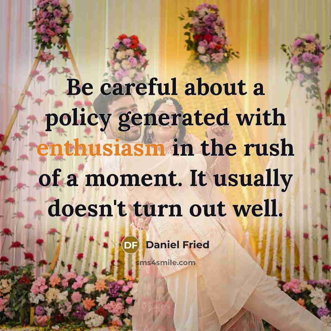 “Be careful about a policy generated with enthusiasm in the rush of a moment. It usually doesn't turn out well.” quote by Daniel Fried