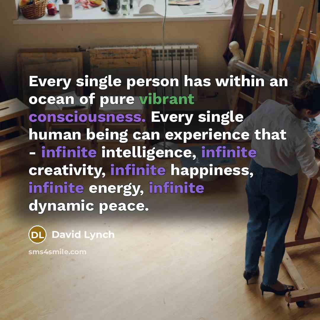 “Every single person has within an ocean of pure vibrant consciousness. Every single human being can experience that - infinite intelligence, infinite creativity, infinite happiness, infinite energy, infinite dynamic peace.” quote by David Lynch