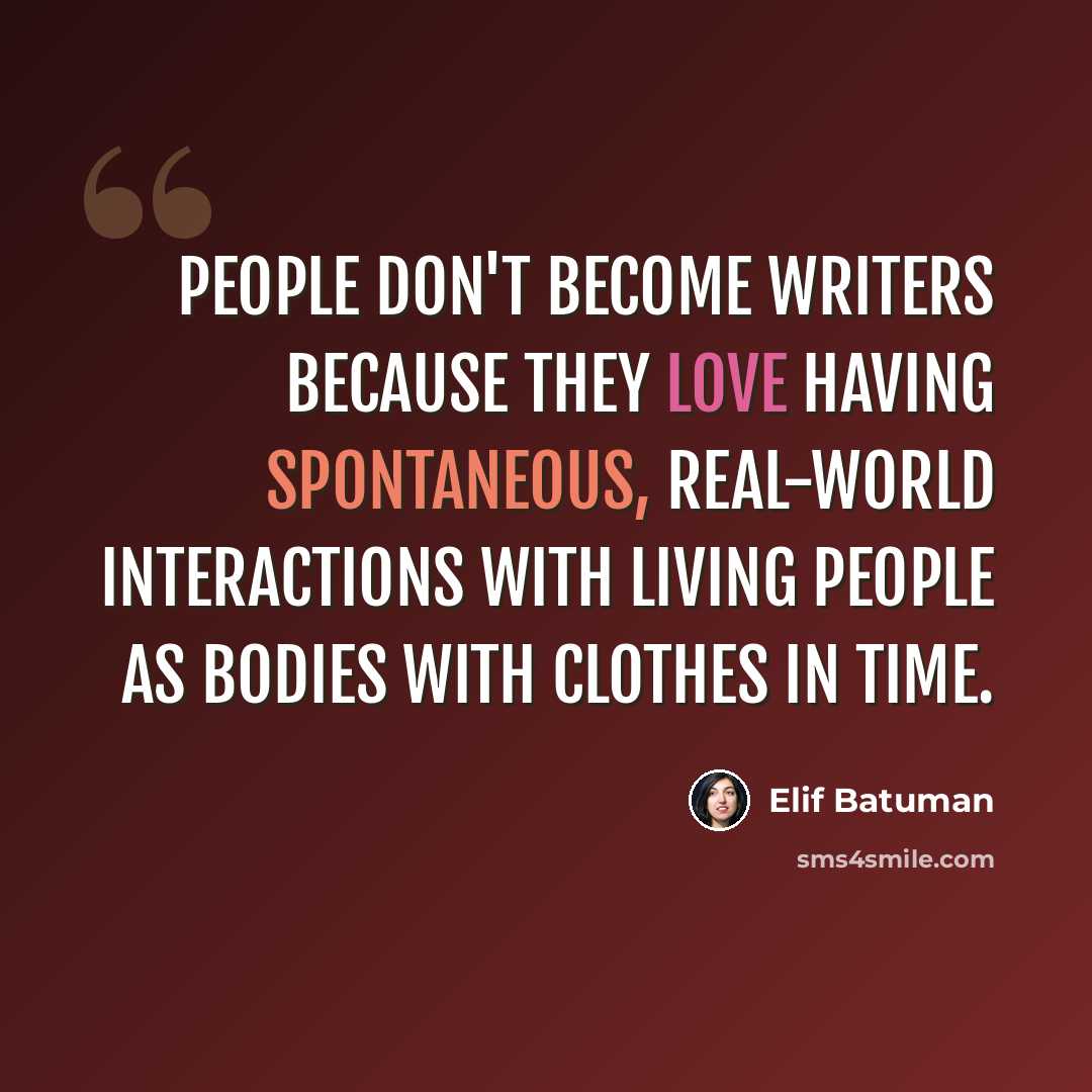 “People don't become writers because they love having spontaneous, real-world interactions with living people as bodies with clothes in time.” quote by Elif Batuman