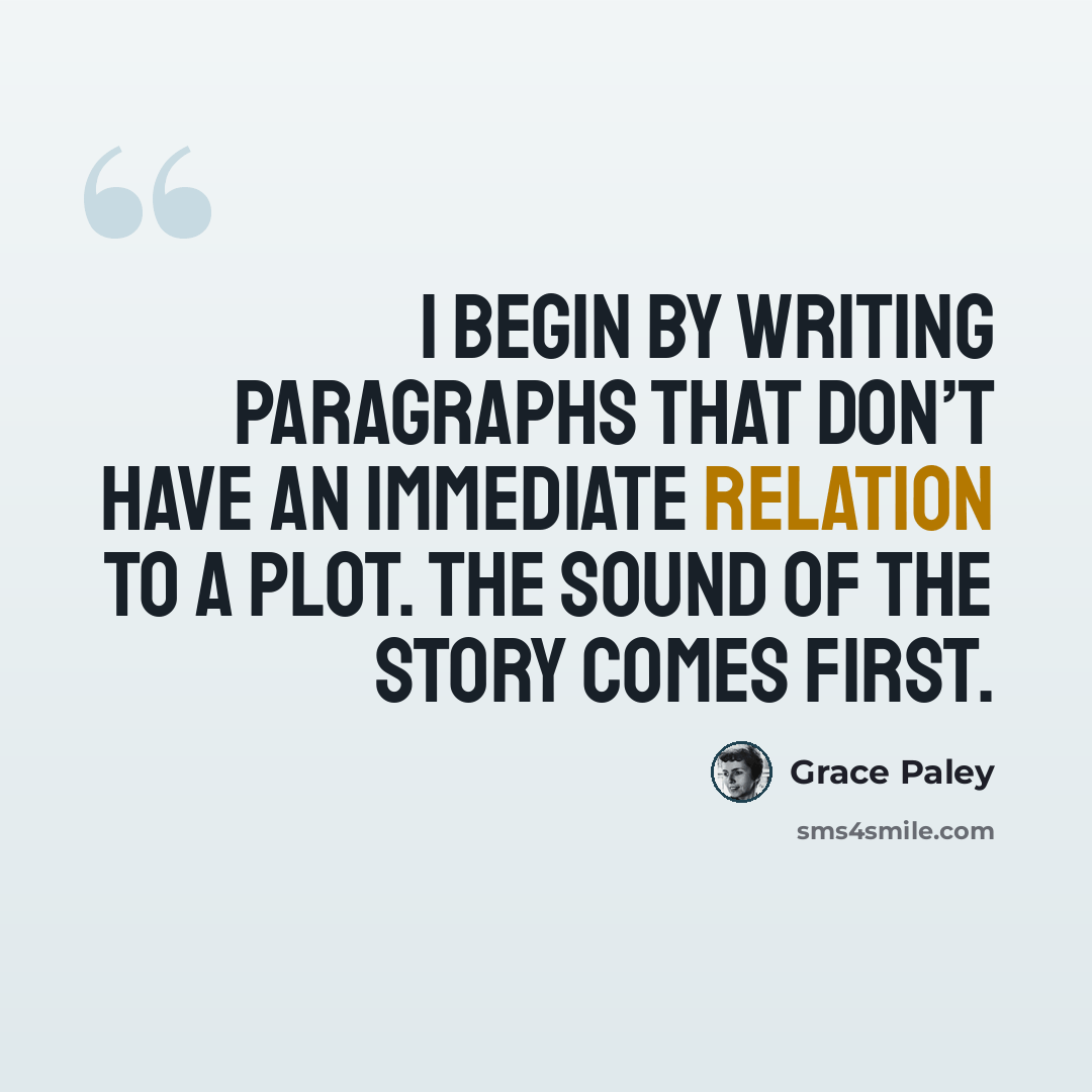 “I begin by writing paragraphs that don’t have an immediate relation to a plot. The sound of the story comes first.” quote by Grace Paley