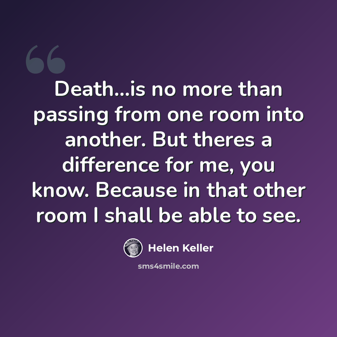 “Death...is no more than passing from one room into another. But theres a difference for me, you know. Because in that other room I shall be able to see.” quote by Helen Keller