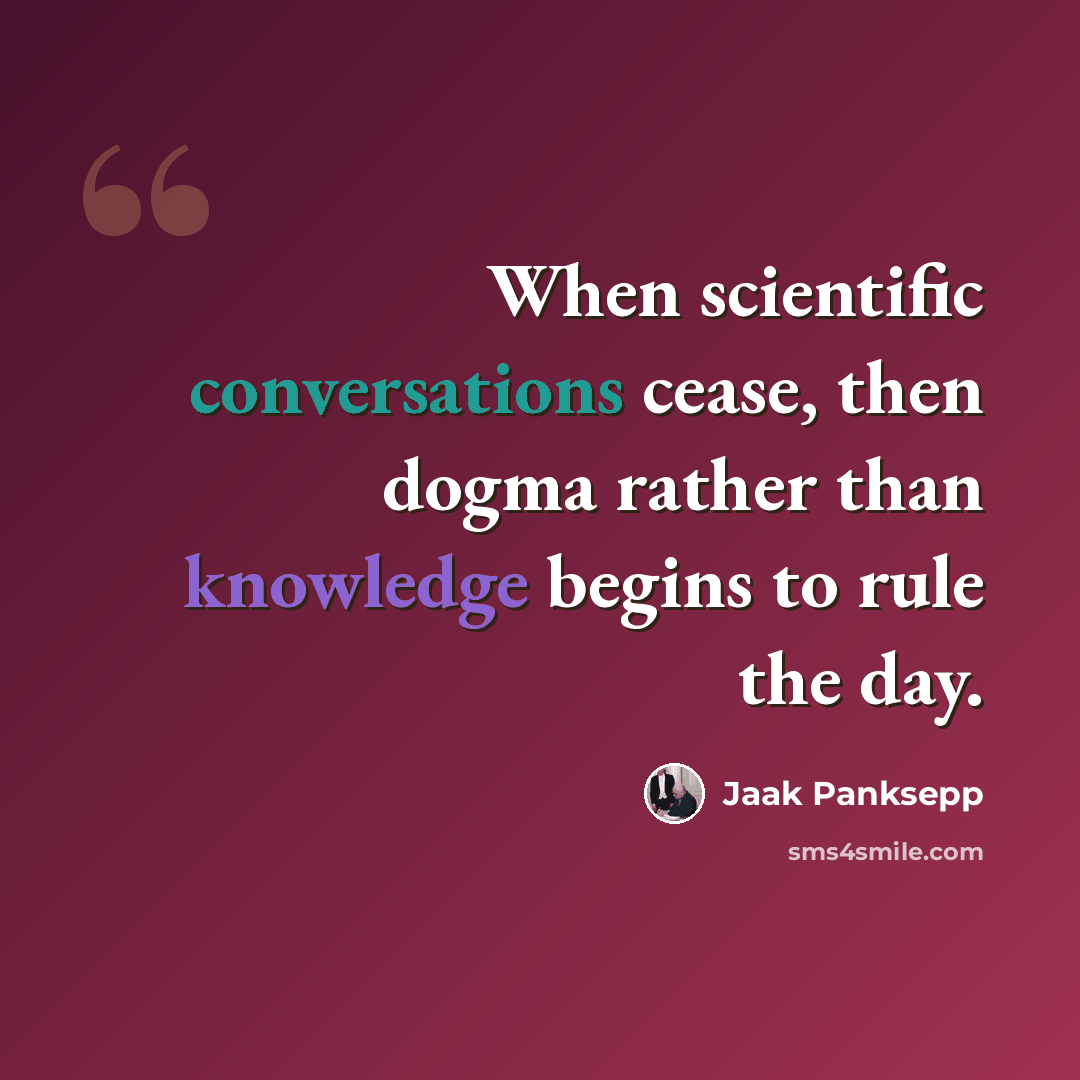 “When scientific conversations cease, then dogma rather than knowledge begins to rule the day.” quote by Jaak Panksepp