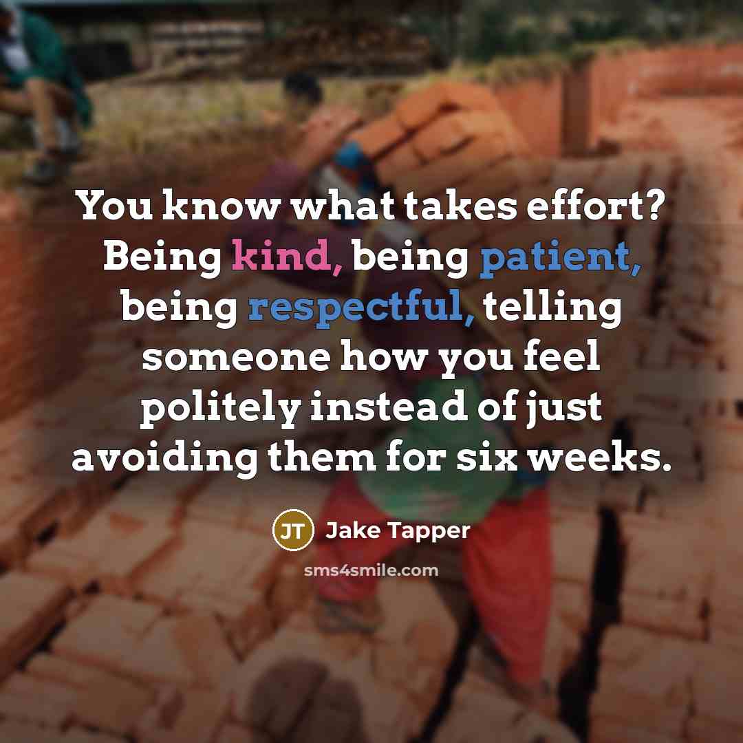 “You know what takes effort? Being kind, being patient, being respectful, telling someone how you feel politely instead of just avoiding them for six weeks.” quote by Jake Tapper