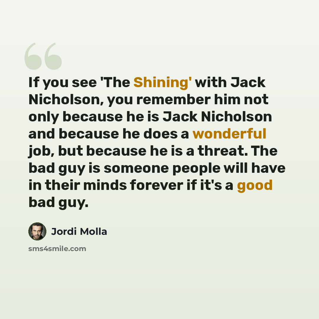 “If you see 'The Shining' with Jack Nicholson, you remember him not only because he is Jack Nicholson and because he does a wonderful job, but because he is a threat. The bad guy is someone people will have in their minds forever if it's a good bad guy.” quote by Jordi Molla