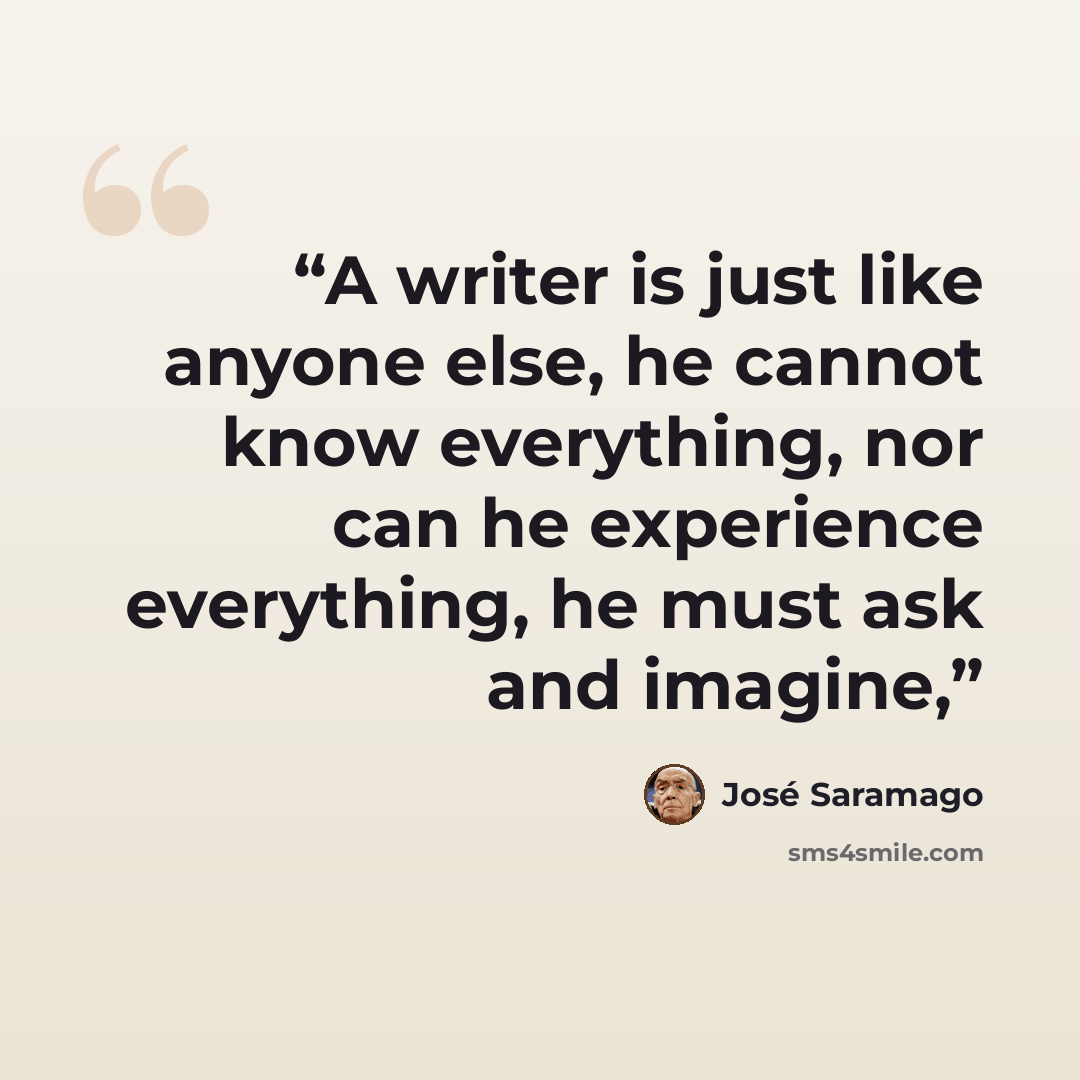 “A writer is just like anyone else, he cannot know everything, nor can he experience everything, he must ask and imagine,” quote by José Saramago