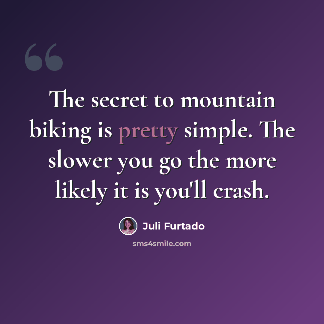 “The secret to mountain biking is pretty simple. The slower you go the more likely it is you'll crash.” quote by Juli Furtado