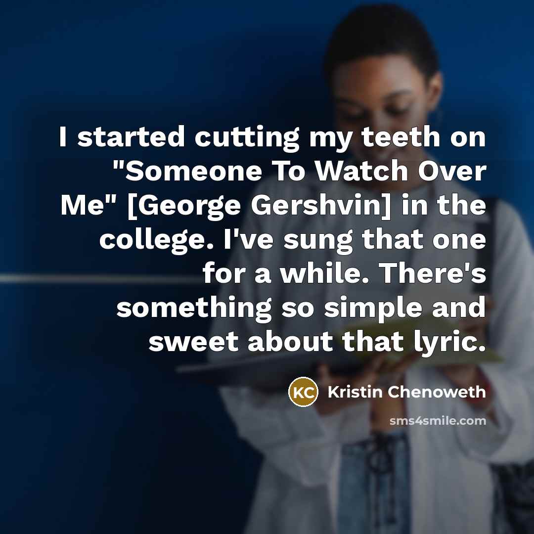 “I started cutting my teeth on "Someone To Watch Over Me" [George Gershvin] in the college. I've sung that one for a while. There's something so simple and sweet about that lyric.” quote by Kristin Chenoweth