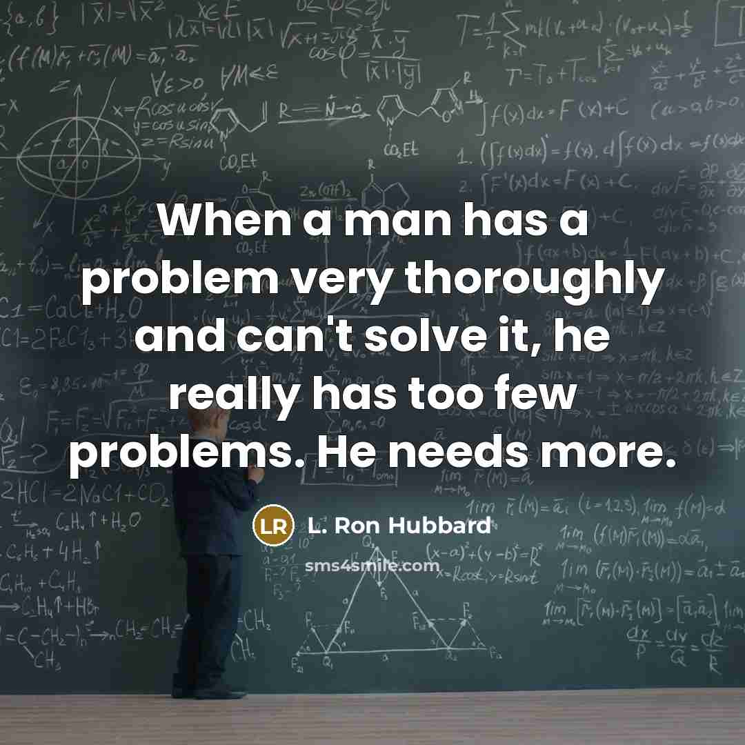 “When a man has a problem very thoroughly and can't solve it, he really has too few problems. He needs more.” quote by L. Ron Hubbard