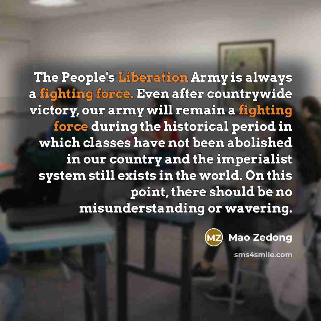 “The People's Liberation Army is always a fighting force. Even after countrywide victory, our army will remain a fighting force during the historical period in which classes have not been abolished in our country and the imperialist system still exists in the world. On this point, there should be…” quote by Mao Zedong