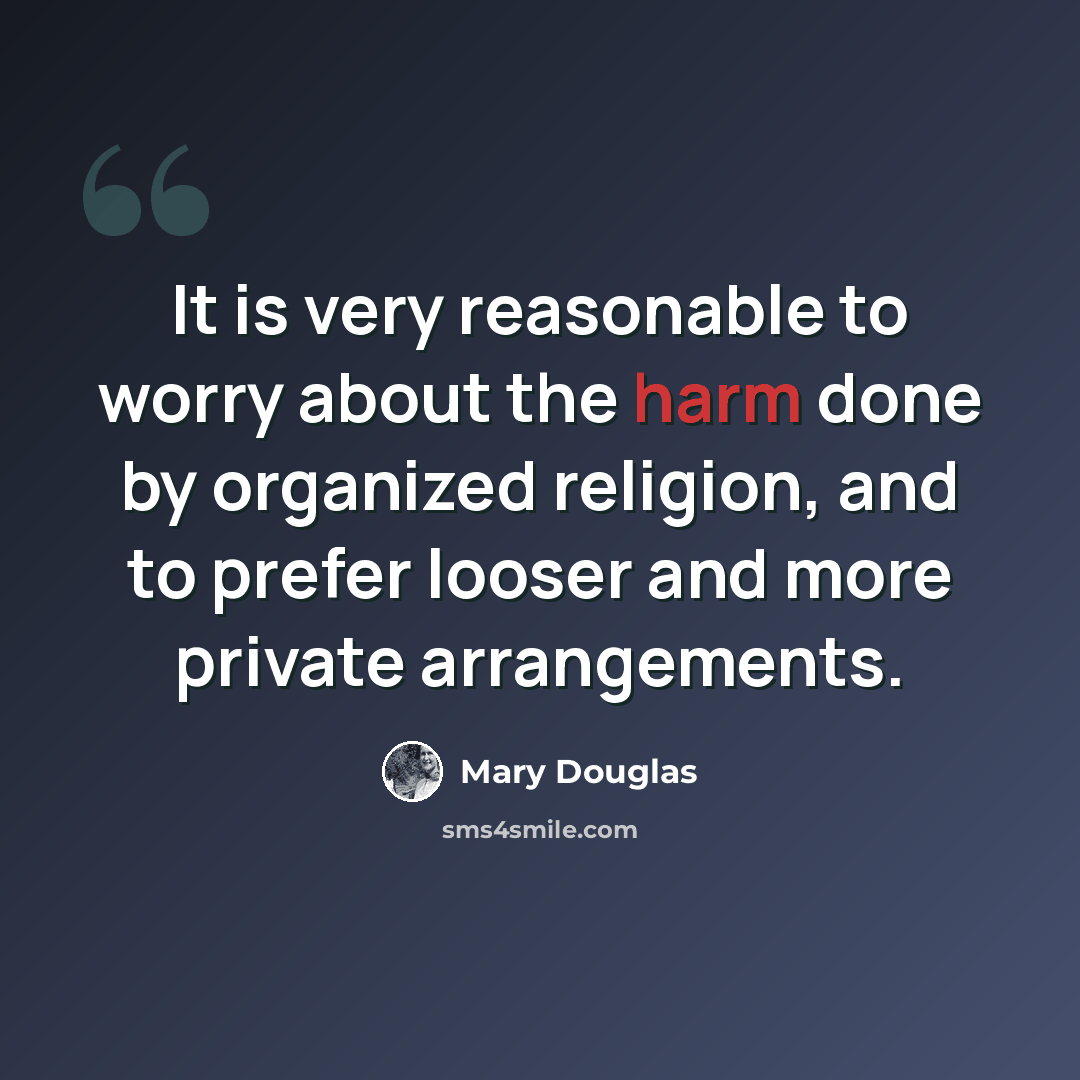 “It is very reasonable to worry about the harm done by organized religion, and to prefer looser and more private arrangements.” quote by Mary Douglas