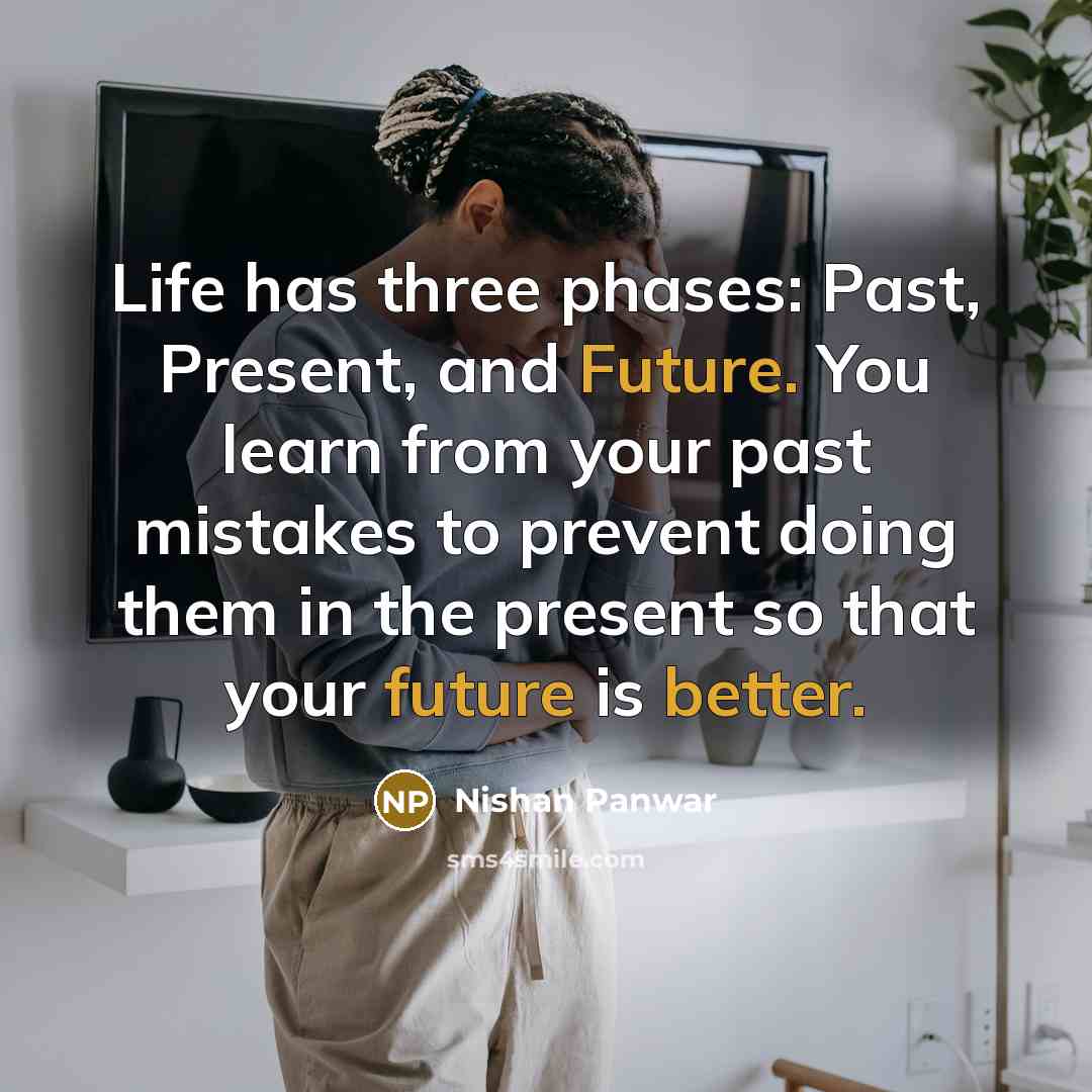 “Life has three phases: Past, Present, and Future. You learn from your past mistakes to prevent doing them in the present so that your future is better.” quote by Nishan Panwar