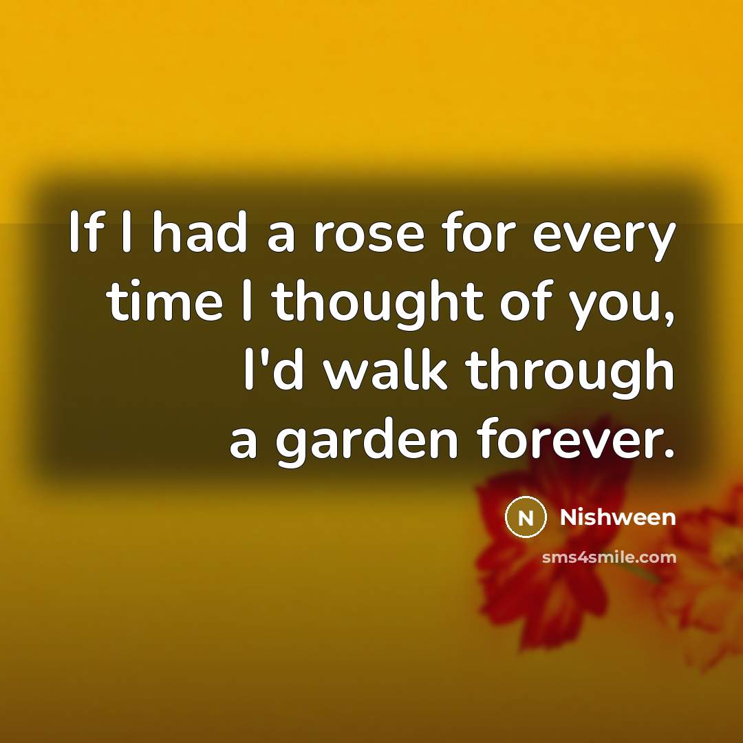 “If I had a rose for every time I thought of you, I'd walk through a garden forever.” quote by Nishween