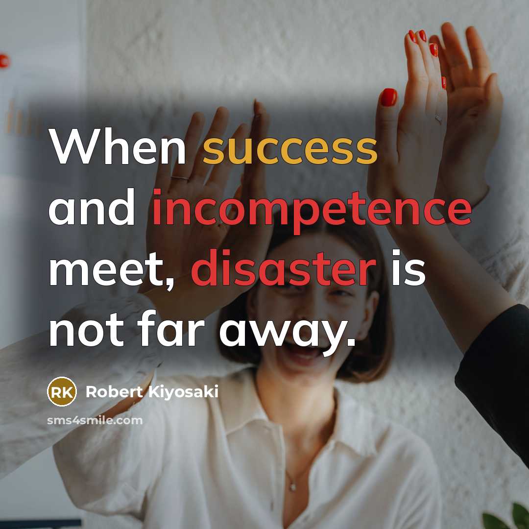 “When success and incompetence meet, disaster is not far away.” quote by Robert Kiyosaki