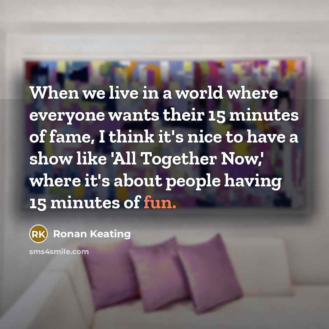 “When we live in a world where everyone wants their 15 minutes of fame, I think it's nice to have a show like 'All Together Now,' where it's about people having 15 minutes of fun.” quote by Ronan Keating
