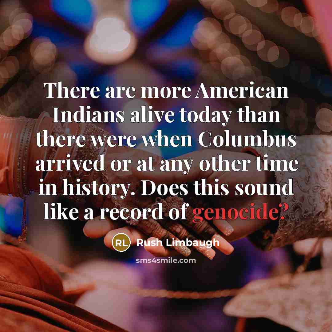 “There are more American Indians alive today than there were when Columbus arrived or at any other time in history. Does this sound like a record of genocide?” quote by Rush Limbaugh