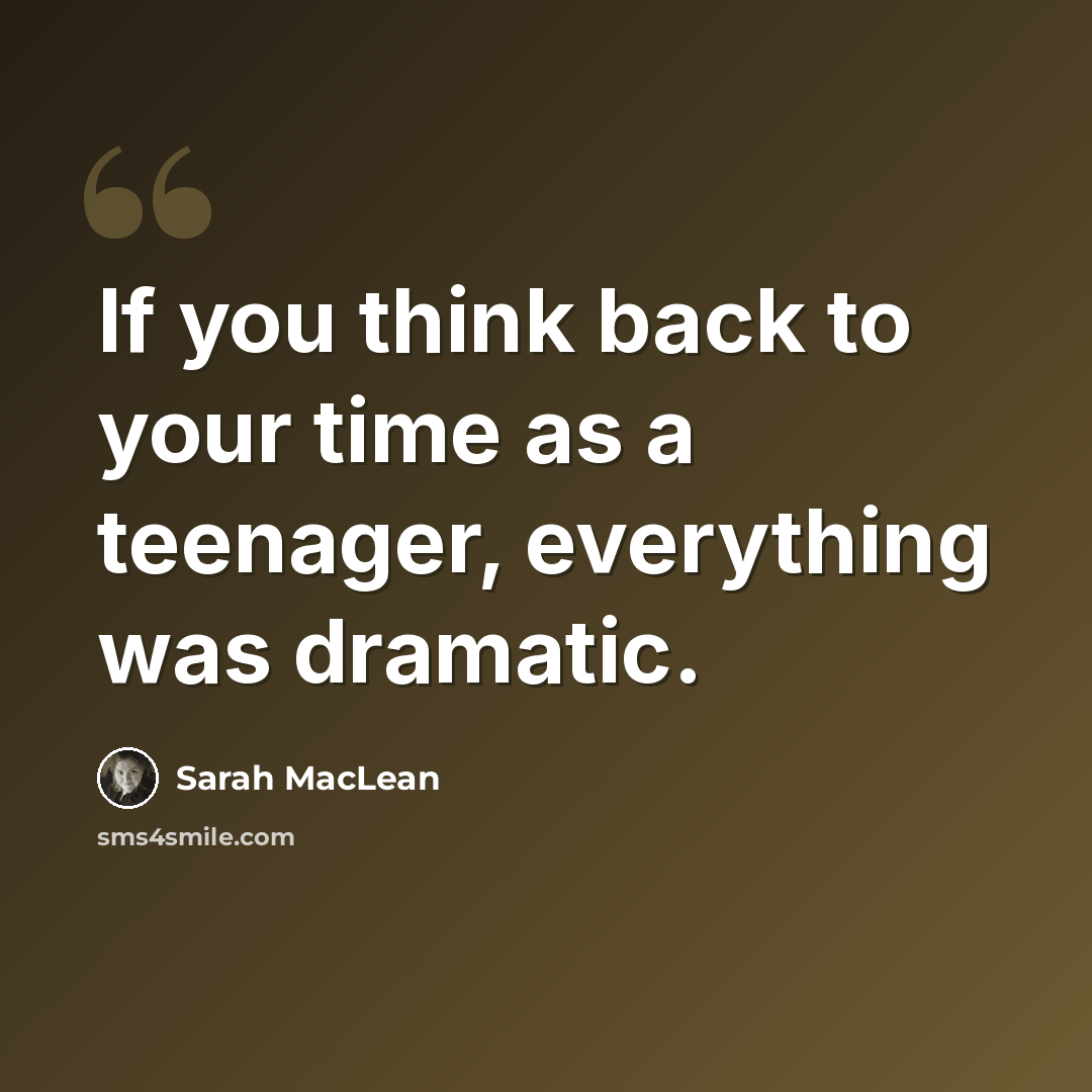 “If you think back to your time as a teenager, everything was dramatic.” quote by Sarah MacLean