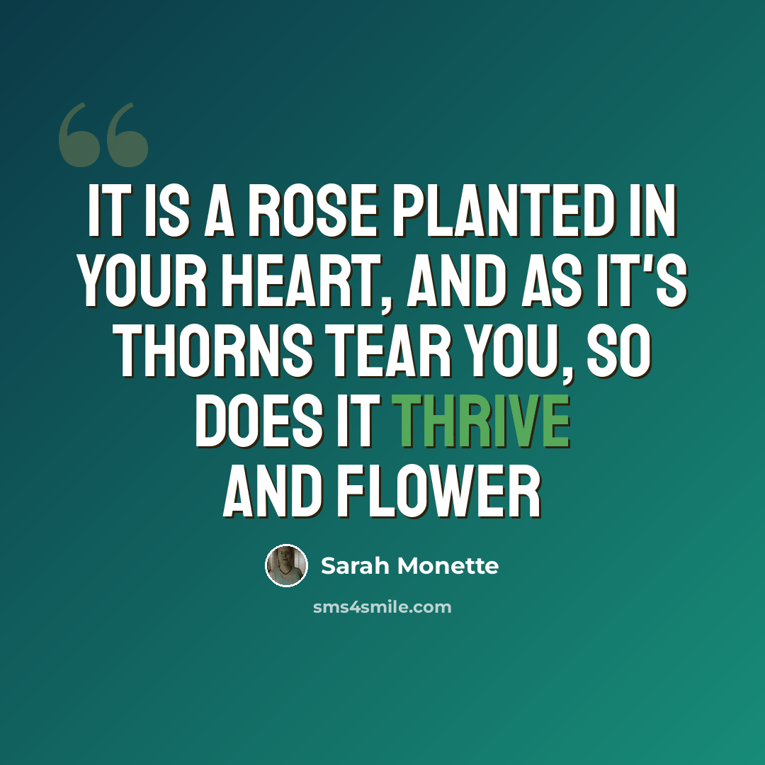 “It is a rose planted in your heart, and as it's thorns tear you, so does it thrive and flower” quote by Sarah Monette