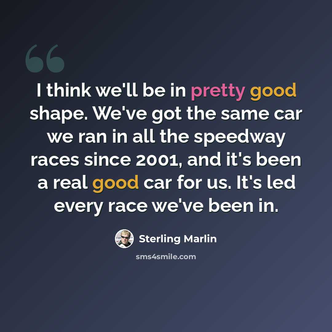 “I think we'll be in pretty good shape. We've got the same car we ran in all the speedway races since 2001, and it's been a real good car for us. It's led every race we've been in.” quote by Sterling Marlin