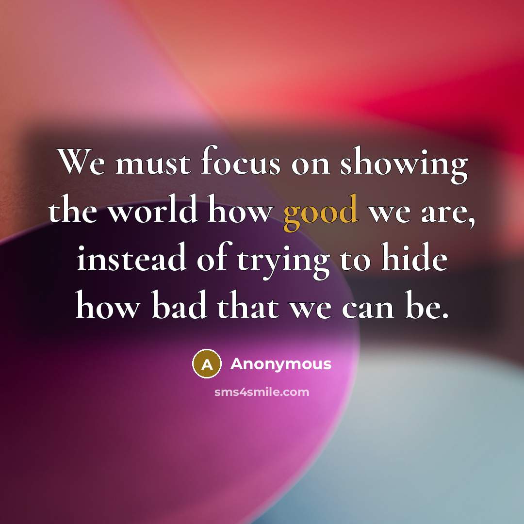 “We must focus on showing the world how good we are, instead of trying to hide how bad that we can be.” quote by Anonymous