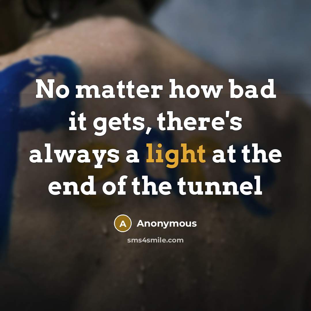 “No matter how bad it gets, there's always a light at the end of the tunnel” quote by Anonymous