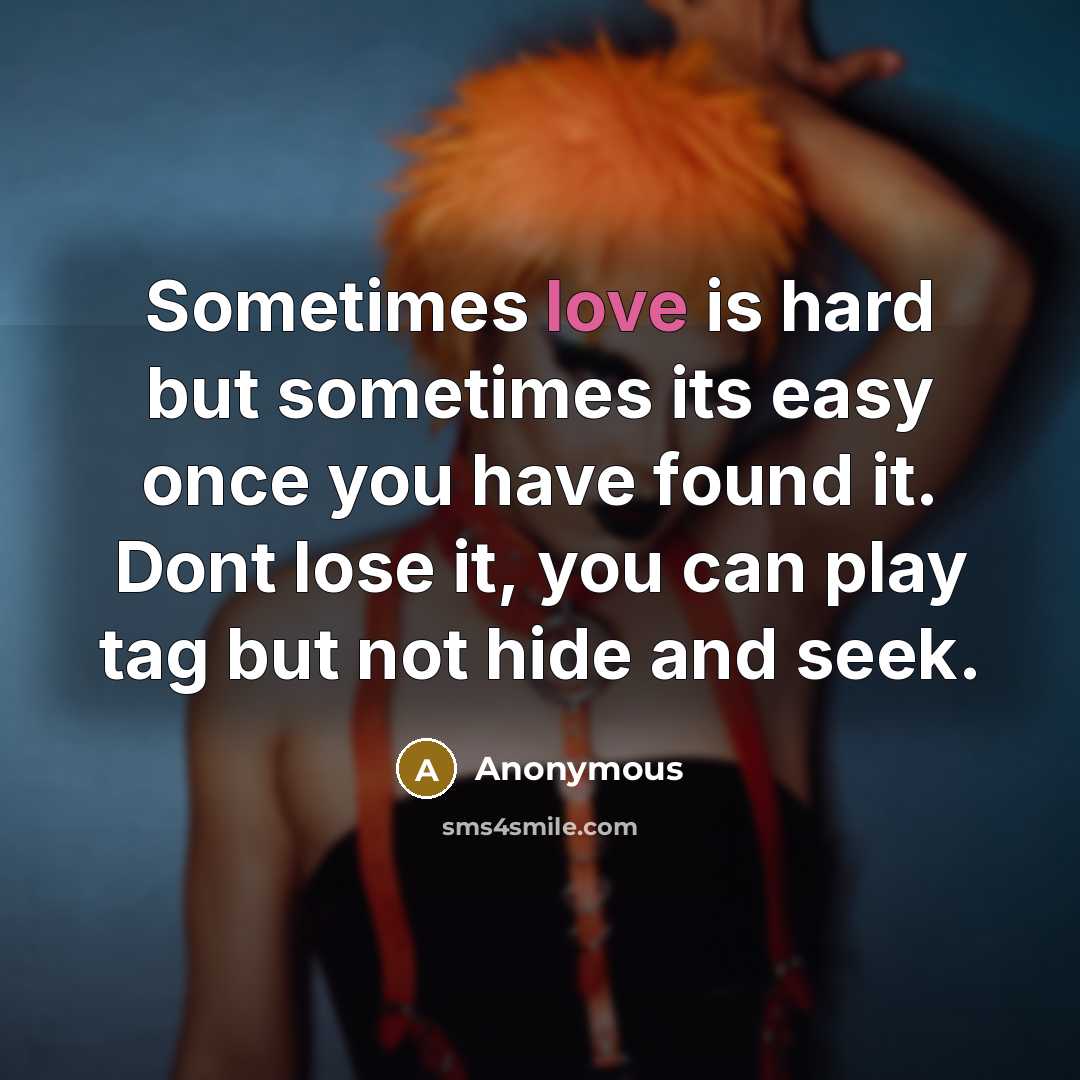 “Sometimes love is hard but sometimes its easy once you have found it. Dont lose it, you can play tag but not hide and seek.” quote by Anonymous