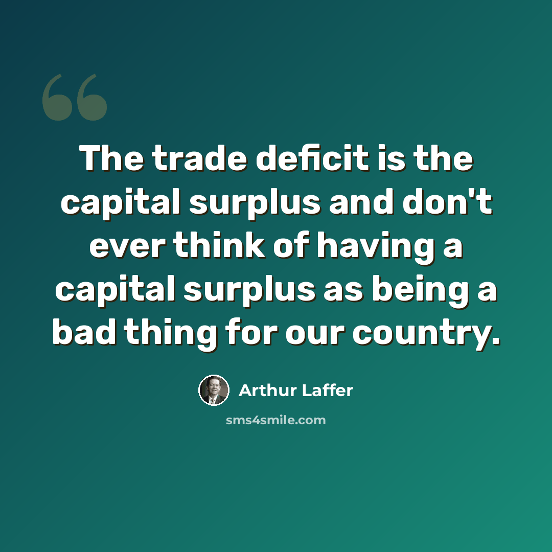 “The trade deficit is the capital surplus and don't ever think of having a capital surplus as being a bad thing for our country.” quote by Arthur Laffer