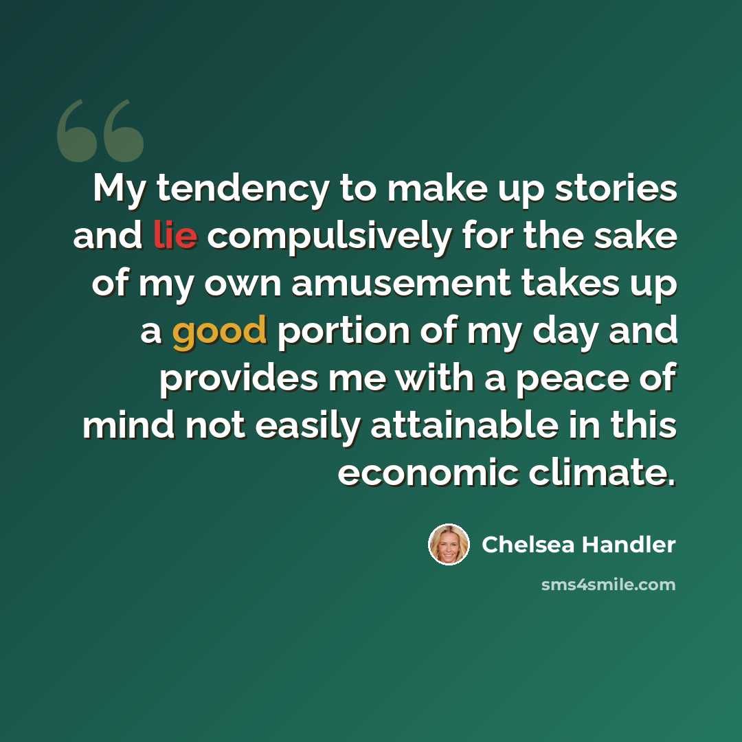 “My tendency to make up stories and lie compulsively for the sake of my own amusement takes up a good portion of my day and provides me with a peace of mind not easily attainable in this economic climate.” quote by Chelsea Handler