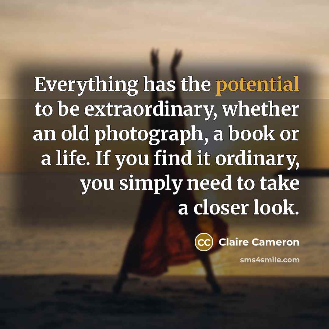 “Everything has the potential to be extraordinary, whether an old photograph, a book or a life. If you find it ordinary, you simply need to take a closer look.” quote by Claire Cameron