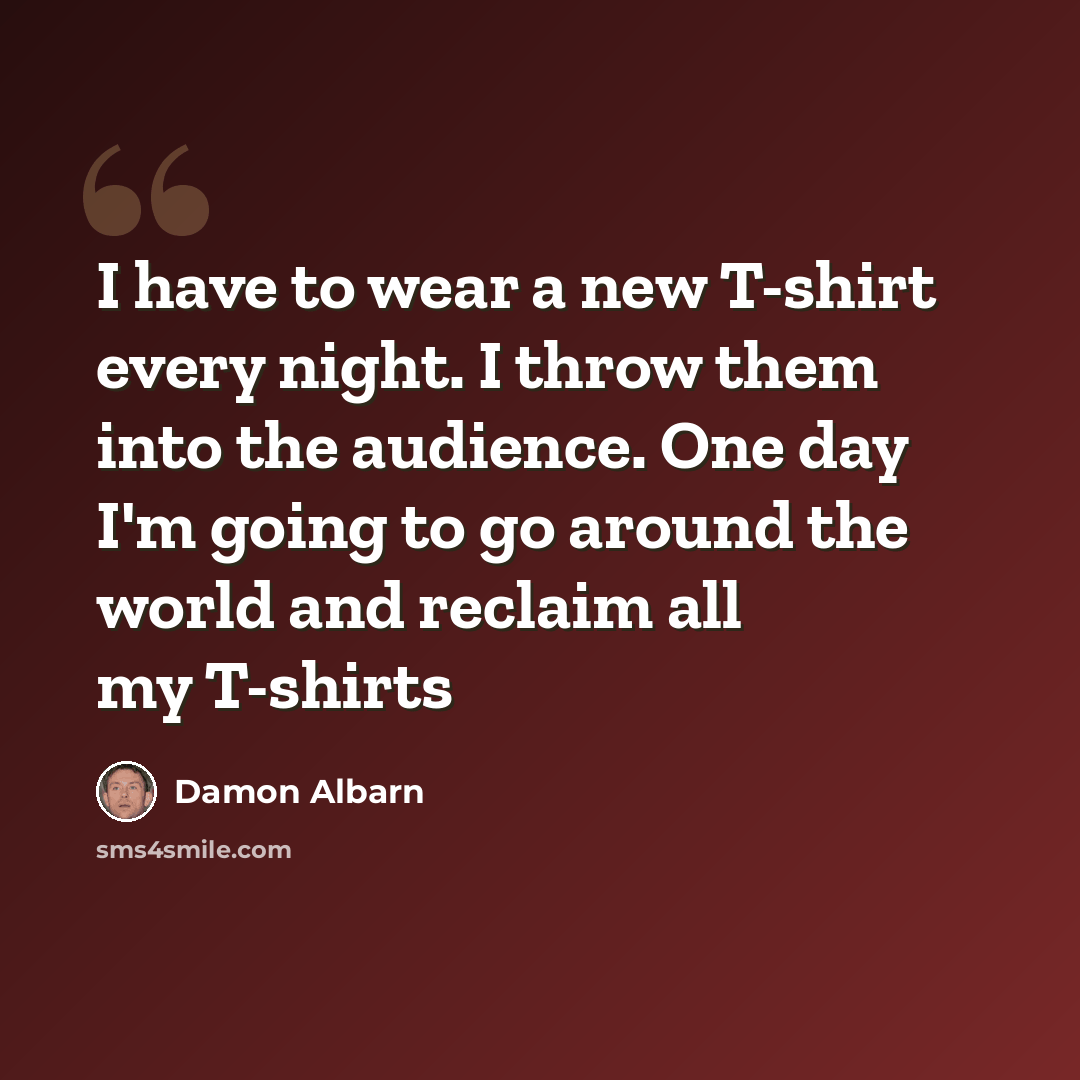 “I have to wear a new T-shirt every night. I throw them into the audience. One day I'm going to go around the world and reclaim all my T-shirts” quote by Damon Albarn