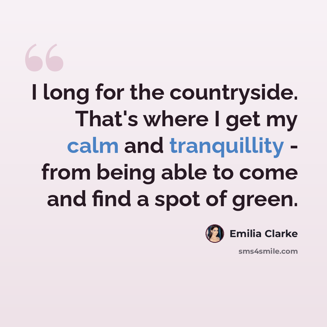“I long for the countryside. That's where I get my calm and tranquillity - from being able to come and find a spot of green.” quote by Emilia Clarke