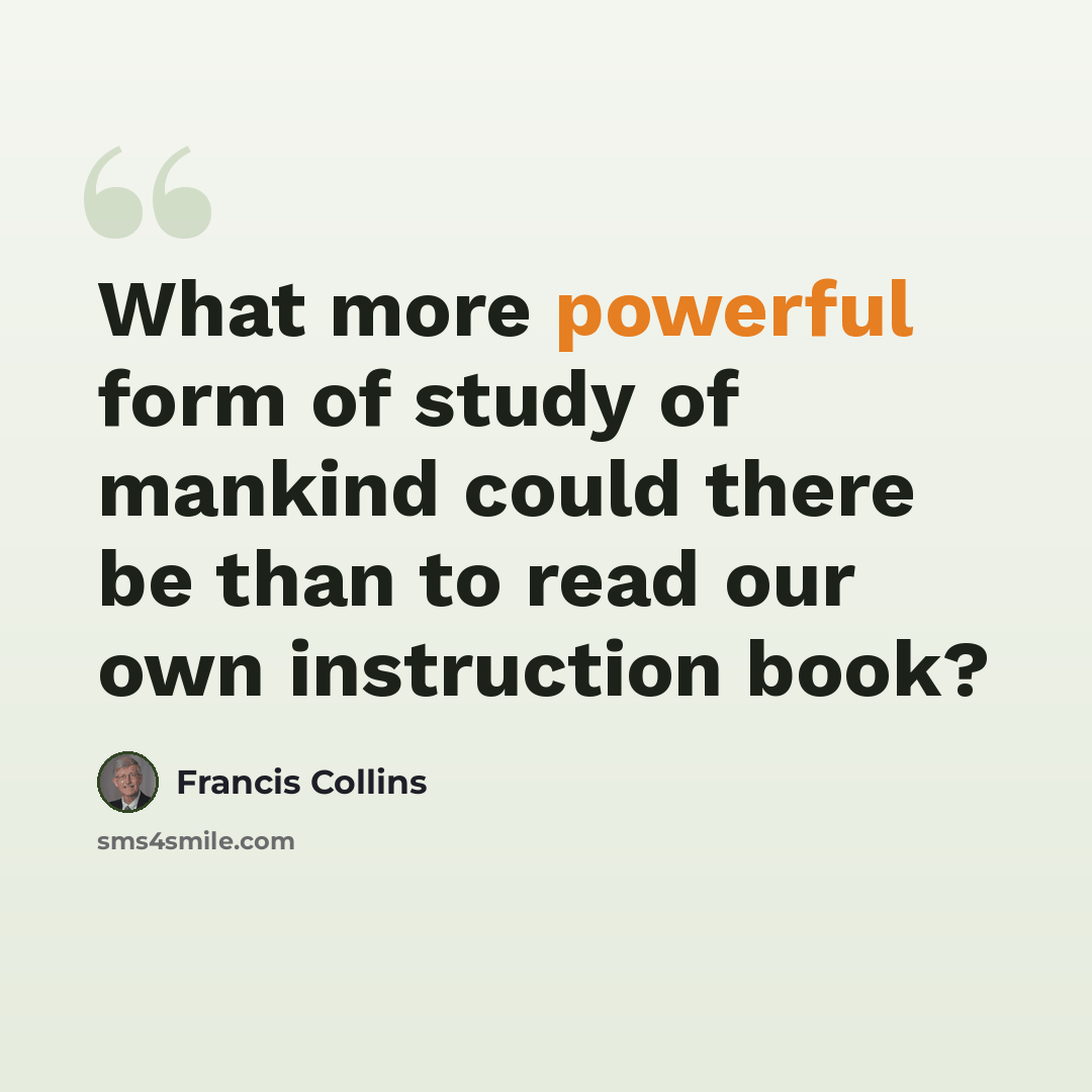 “What more powerful form of study of mankind could there be than to read our own instruction book?” quote by Francis Collins