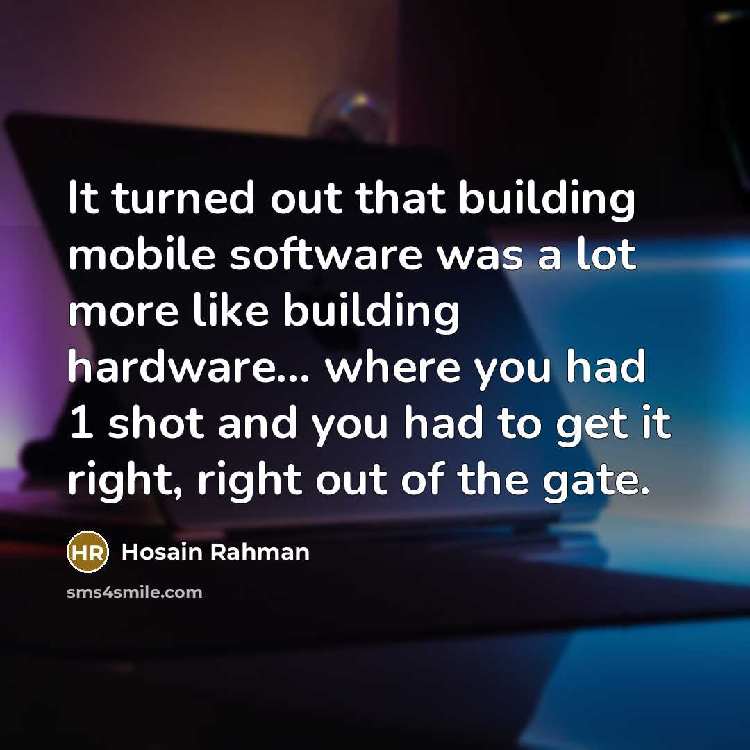 “It turned out that building mobile software was a lot more like building hardware... where you had 1 shot and you had to get it right, right out of the gate.” quote by Hosain Rahman