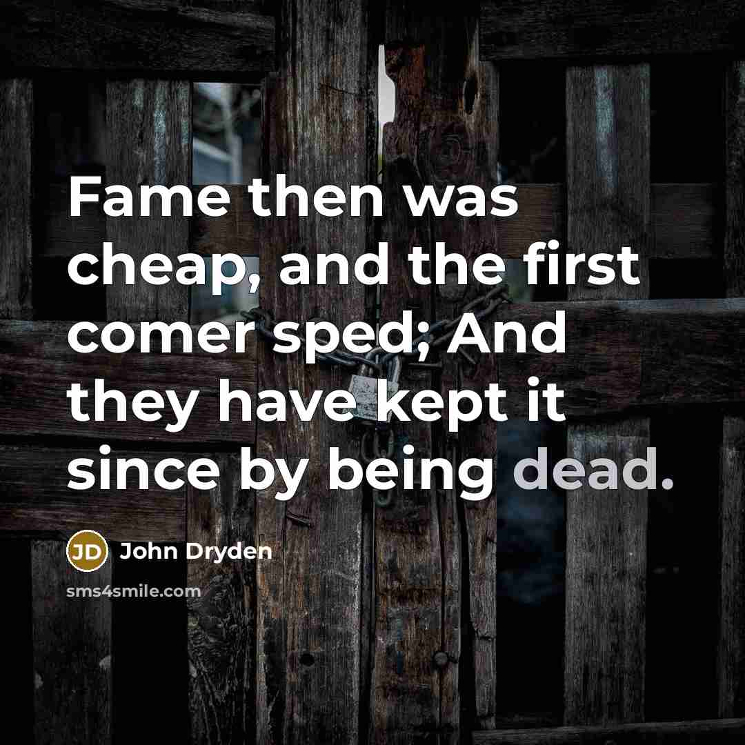 “Fame then was cheap, and the first comer sped; And they have kept it since by being dead.” quote by John Dryden