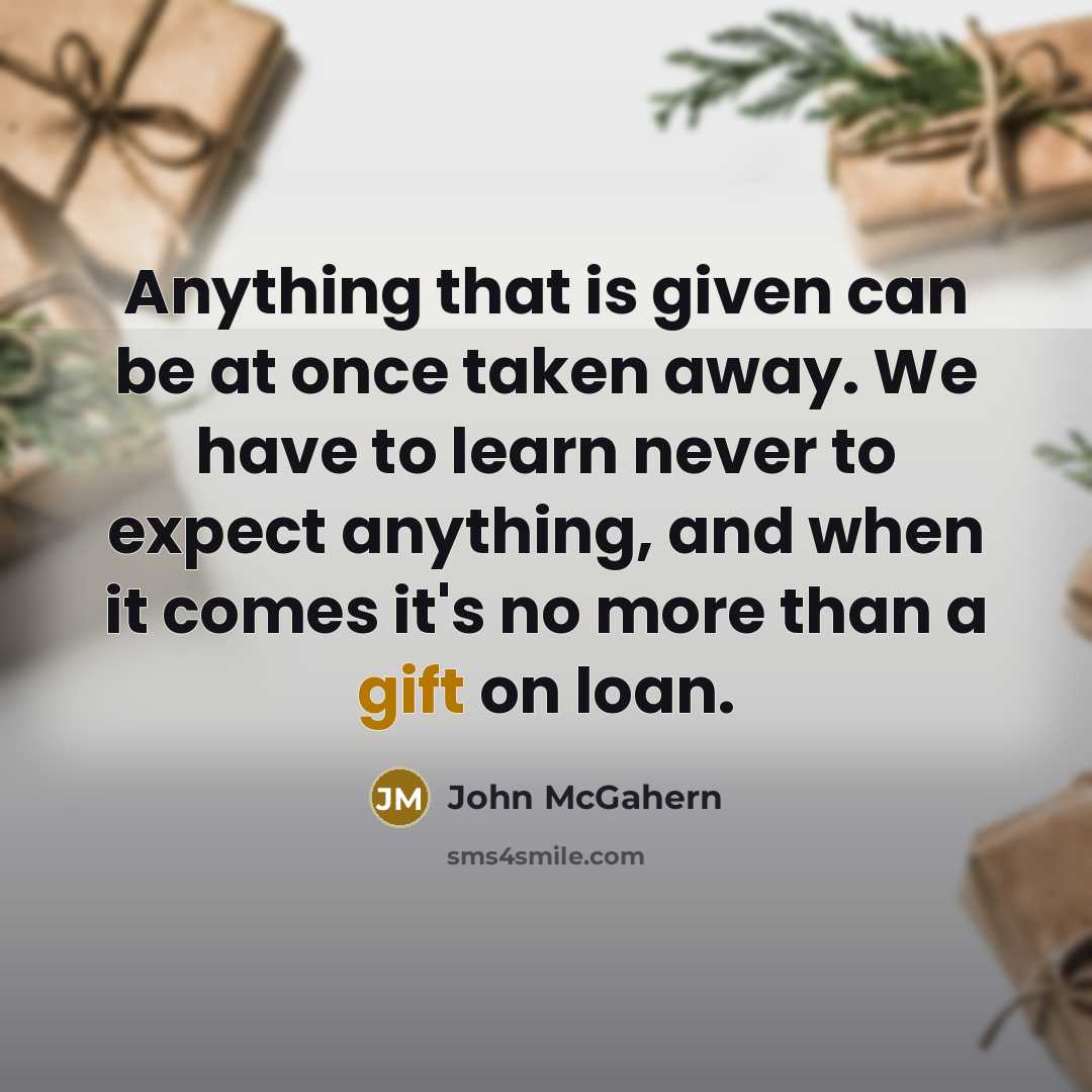 “Anything that is given can be at once taken away. We have to learn never to expect anything, and when it comes it's no more than a gift on loan.” quote by John McGahern