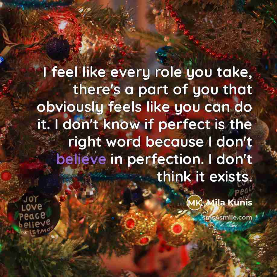 “I feel like every role you take, there's a part of you that obviously feels like you can do it. I don't know if perfect is the right word because I don't believe in perfection. I don't think it exists.” quote by Mila Kunis