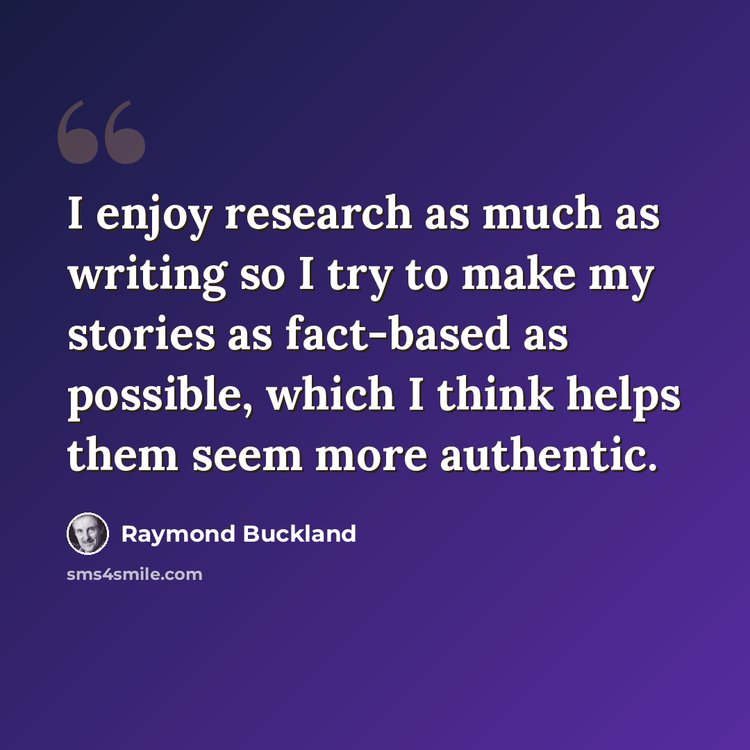 “I enjoy research as much as writing so I try to make my stories as fact-based as possible, which I think helps them seem more authentic.” quote by Raymond Buckland