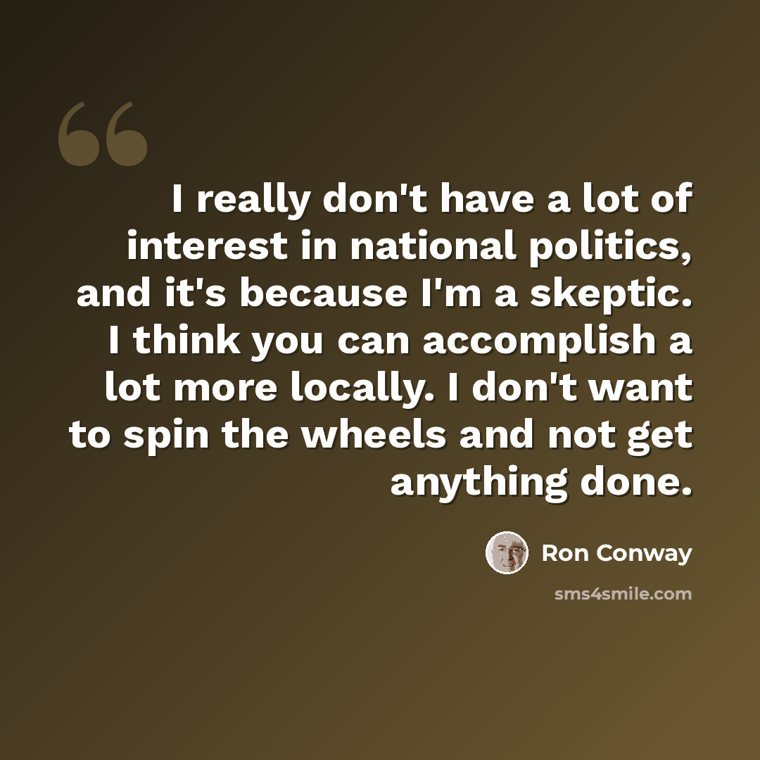 “I really don't have a lot of interest in national politics, and it's because I'm a skeptic. I think you can accomplish a lot more locally. I don't want to spin the wheels and not get anything done.” quote by Ron Conway