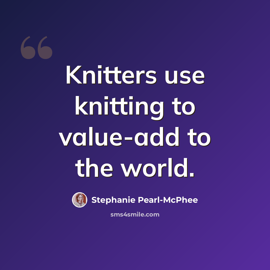 “Knitters use knitting to value-add to the world.” quote by Stephanie Pearl-McPhee