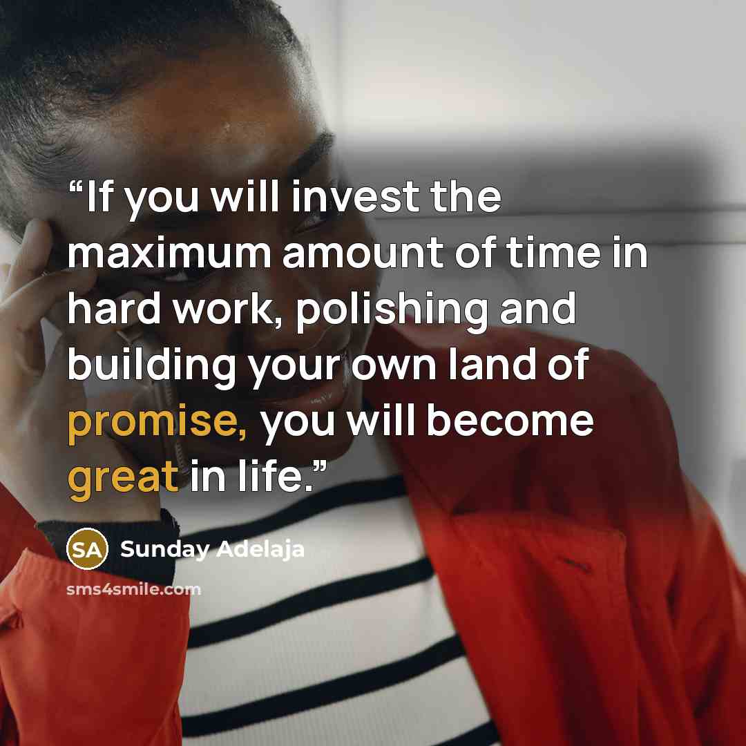 “If you will invest the maximum amount of time in hard work, polishing and building your own land of promise, you will become great in life.” quote by Sunday Adelaja