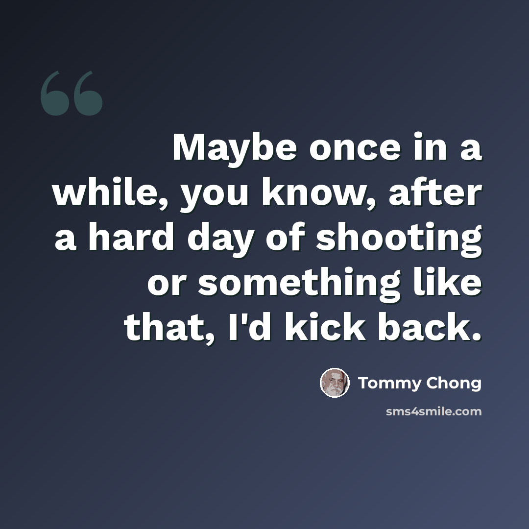 “Maybe once in a while, you know, after a hard day of shooting or something like that, I'd kick back.” quote by Tommy Chong