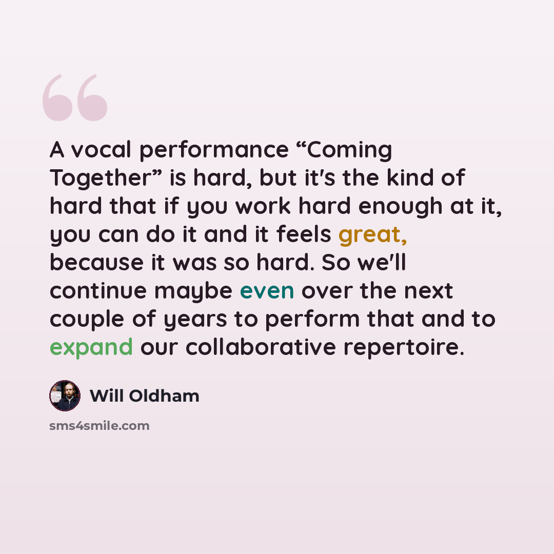 “A vocal performance “Coming Together” is hard, but it's the kind of hard that if you work hard enough at it, you can do it and it feels great, because it was so hard. So we'll continue maybe even over the next couple of years to perform that and to expand our collaborative repertoire.” quote by Will Oldham