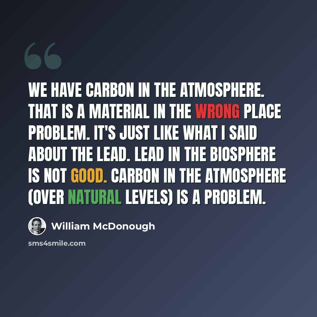 “We have carbon in the atmosphere. That is a material in the wrong place problem. It's just like what I said about the lead. Lead in the biosphere is not good. Carbon in the atmosphere (over natural levels) is a problem.” quote by William McDonough
