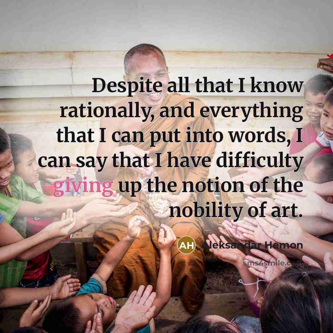 “Despite all that I know rationally, and everything that I can put into words, I can say that I have difficulty giving up the notion of the nobility of art.” quote by Aleksandar Hemon