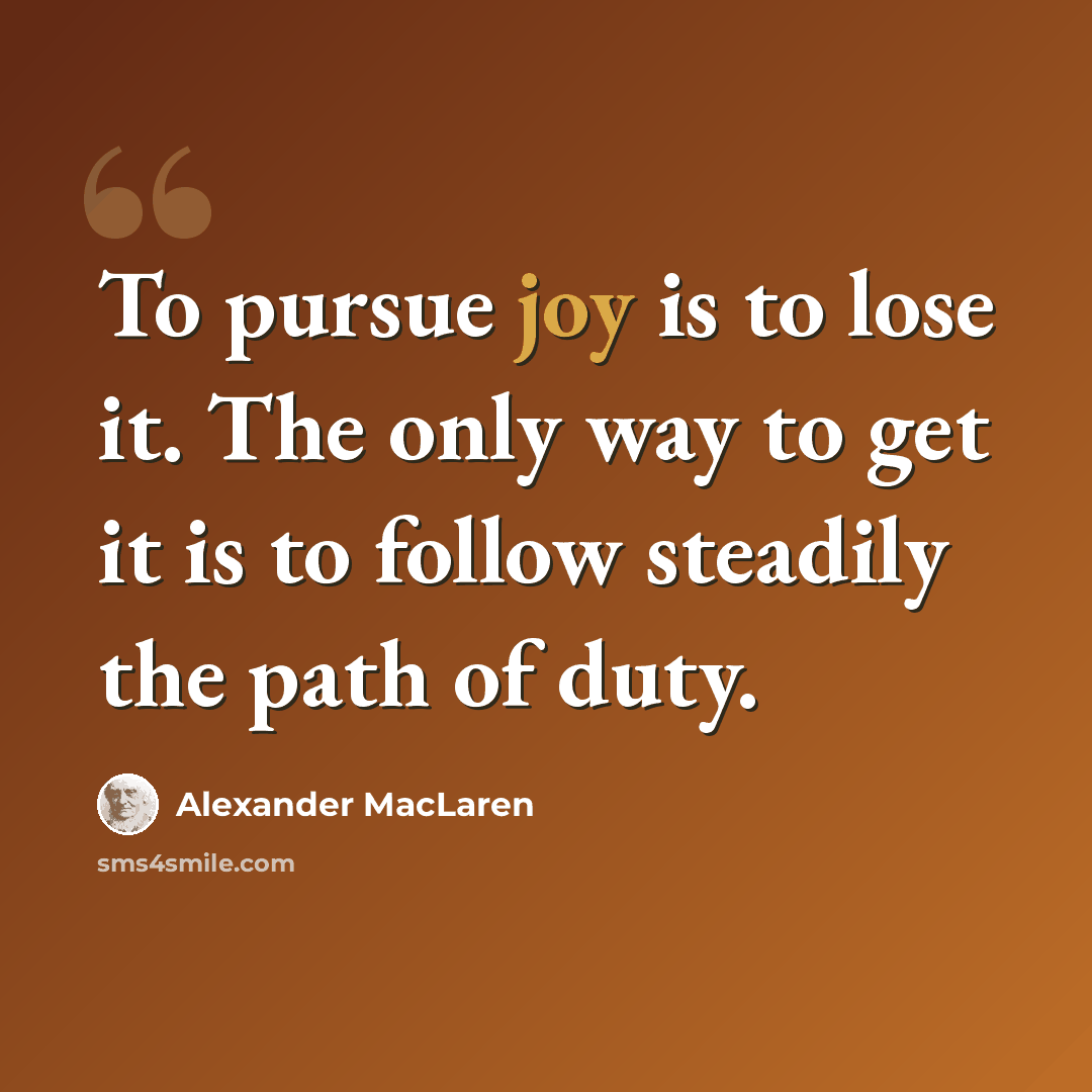 “To pursue joy is to lose it. The only way to get it is to follow steadily the path of duty.” quote by Alexander MacLaren