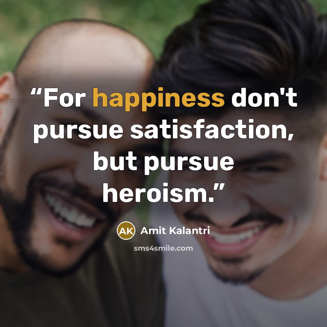 “For happiness don't pursue satisfaction, but pursue heroism.” quote by Amit Kalantri